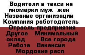 Водители в такси на иномарки муж./жен › Название организации ­ Компания-работодатель › Отрасль предприятия ­ Другое › Минимальный оклад ­ 1 - Все города Работа » Вакансии   . Мордовия респ.